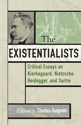 The Existentialists: Critical Essays on Kierkegaard, Nietzsche, Heidegger, and Sartre by 