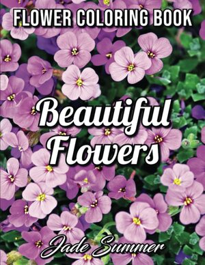 Beautiful Flowers: An Adult Coloring Book with 50 Relaxing Images of Roses, Lilies, Tulips, Cherry Blossoms, Sunflowers, Orchids, Violets, and More! by Jade Summer