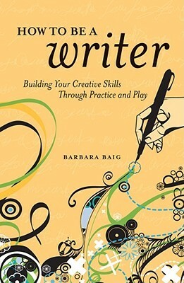 How to Be a Writer: Building Your Creative Skills Through Practice and Play by Barbara Baig