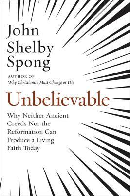 Unbelievable: Why Neither Ancient Creeds Nor the Reformation Can Produce a Living Faith Today by John Shelby Spong