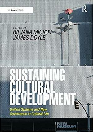 Sustaining Cultural Development: Unified Systems and New Governance in Cultural Life by Biljana Mickov, James Doyle