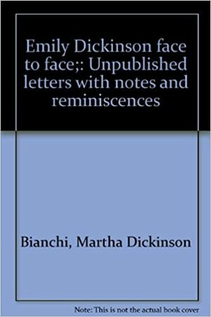 Emily Dickinson Face To Face; Unpublished Letters With Notes And Reminiscences by Martha Dickinson Bianchi