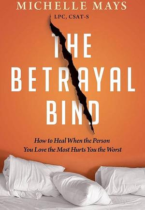 The Betrayal Bind: How to Heal When the Person You Love the Most Hurts You the Worst by Michelle Mays