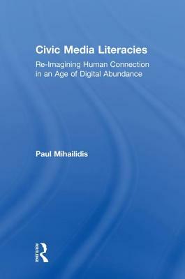 Civic Media Literacies: Re-Imagining Human Connection in an Age of Digital Abundance by Paul Mihailidis