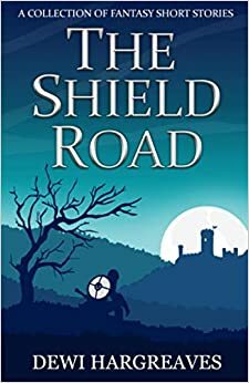 The Shield Road: A Collection of Fantasy Short Stories by Dewi Hargreaves