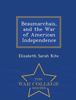 Beaumarchais, and the War of American Independence - War College Series by Elizabeth Sarah Kite