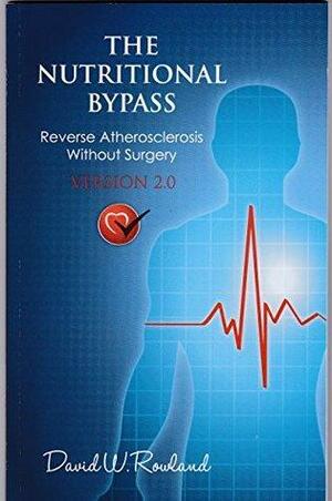 The Nutritional Bypass: Reverse Atherosclerosis Without Surgery by David Rowland