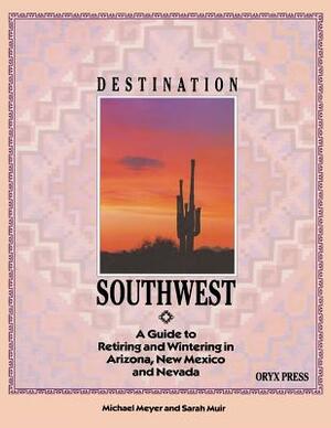Destination Southwest: A Guide to Retiring and Wintering in Arizona, New Mexico, and Nevada by Sarah Muir, Michael Meyer