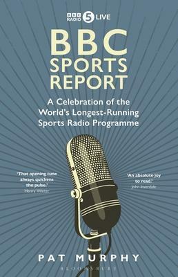 BBC Sports Report: A Celebration of the World's Longest-Running Sports Radio Programme by Pat Murphy