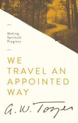 We Travel an Appointed Way: Making Spiritual Progress by A. W. Tozer