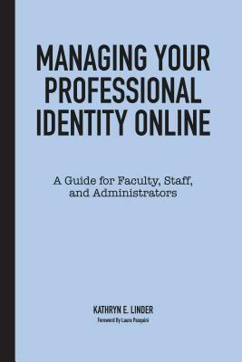 Managing Your Professional Identity Online: A Guide for Faculty, Staff, and Administrators by Kathryn E. Linder