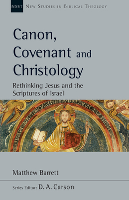 Canon, Covenant and Christology: Rethinking Jesus and the Scriptures of Israel by Matthew Barrett