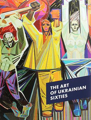 The Art of the Ukrainian Sixties by Ольга Балашова, Лізавета Герман