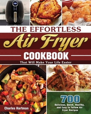 The Effortless Air Fryer Cookbook: 700 Delicious, Quick, Healthy, and Easy to Follow Air Fryer Recipes That Will Make Your Life Easier by Charles Hartman
