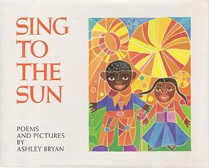 Sing to the Sun: Poems and Pictures by Ashley Bryan, Ashley Bryan