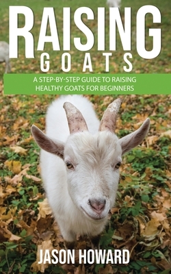 Raising Goats: A Step-by-Step Guide to Raising Healthy Goats for Beginners by Jason Howard