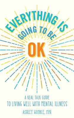 Everything Is Going to Be OK: A Real Talk Guide for Living Well with Mental Illness by Ashley Womble