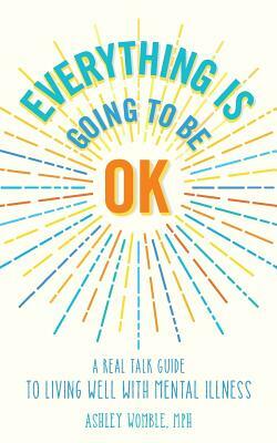 Everything Is Going to Be OK: A Real Talk Guide for Living Well with Mental Illness by Ashley Womble