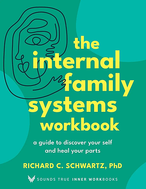 The Internal Family Systems Workbook: A Guide to Discover Your Self and Heal Your Parts by Richard Schwartz