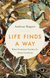 Life Finds a Way: What Evolution Teaches Us about Creativity by Andreas Wagner