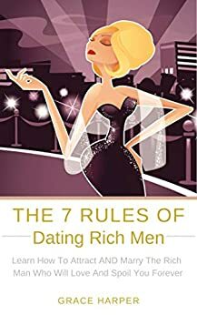 The 7 Rules of Dating Rich Men: Make Him Beg to Be With You (How to Marry a Rich Man and Level Up Your Dating Life) by Grace Harper