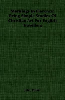 Mornings in Florence: Being Simple Studies of Christian Art for English Travellers by John Ruskin