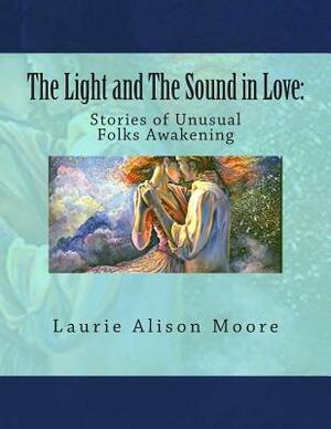 The Light and The Sound in Love: Stories of Unusual Folks Awakening by Laurie Alison Moore, Josephine Wall