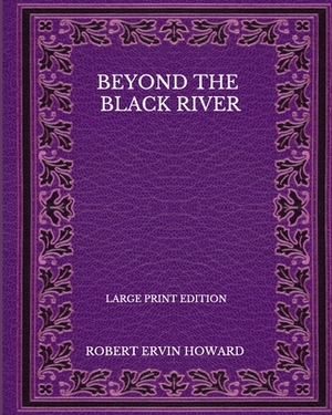 Beyond The Black River - Large Print Edition by Robert E. Howard