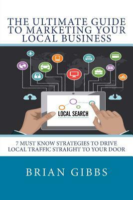 The Ultimate Guide To Marketing Your Local Business: 7 Must Know Strategies to Drive Local Traffic Straight To Your Door by Brian Gibbs