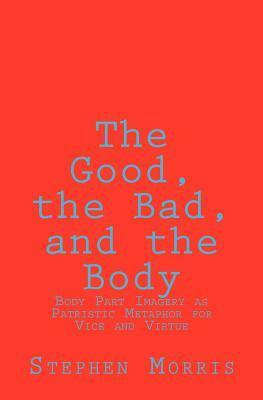 The Good, the Bad, and the Body: Body Part Imagery as Patristic Metaphor for Vice and Virtue by Stephen Morris