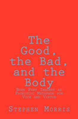 The Good, the Bad, and the Body: Body Part Imagery as Patristic Metaphor for Vice and Virtue by Stephen Morris