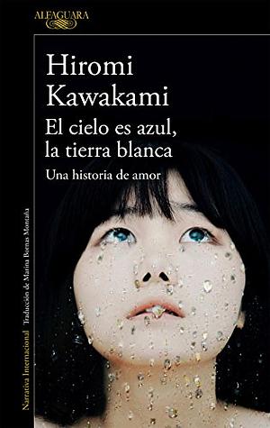 El cielo es azul, la tierra blanca: Una historia de amor by Hiromi Kawakami