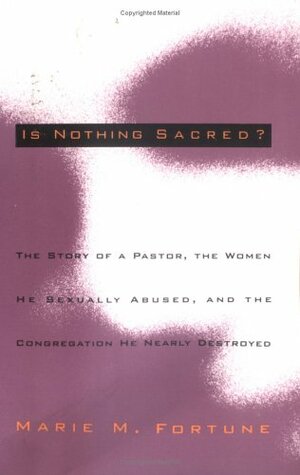 Is Nothing Sacred?: The Story of a Pastor, the Women He Sexually Abused, and the Congregation He Nearly Destroyed by Marie M. Fortune