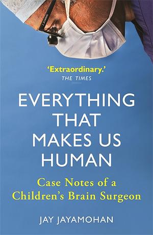 Everything that Makes Us Human: Case Notes of a Children's Brain Surgeon by Jay Jayamohan