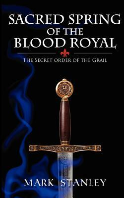 The Sacred Spring of the Blood Royal: The Secret Order of the Grail by Mark Stanley