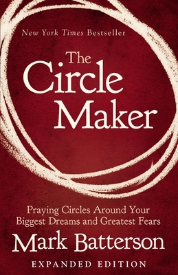 The Circle Maker: Praying Circles Around Your Biggest Dreams and Greatest Fears by Mark Batterson