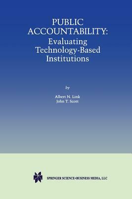 Public Accountability: Evaluating Technology-Based Institutions by John T. Scott, Albert N. Link