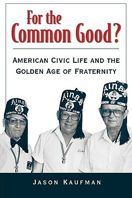 For the Common Good?: American Civic Life and the Golden Age of Fraternity by Jason Kaufman