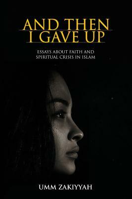 And Then I Gave Up: Essays about Faith and Spiritual Crisis in Islam by Umm Zakiyyah