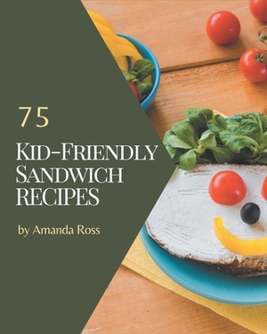 75 Kid-Friendly Sandwich Recipes: A Timeless Kid-Friendly Sandwich Cookbook by Amanda Ross