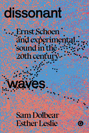 Dissonant Waves: Ernst Schoen and Experimental Sound in the 20th century by Esther Leslie, Sam Dolbear