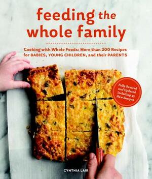 Feeding the Whole Family: Cooking with Whole Foods: More Than 200 Recipes for Feeding Babies, Young Children, and Their Parents by Cynthia Lair