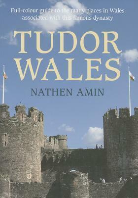Tudor Wales: Full-Colour Guide to the Many Places in Wales Associated with This Famous Dynasty by Nathen Amin