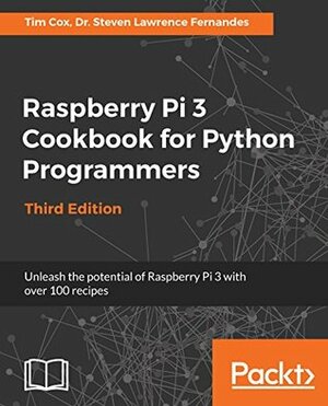 Raspberry Pi 3 Cookbook for Python Programmers: Unleash the potential of Raspberry Pi 3 with over 100 recipes, 3rd Edition by Tim Cox, Steven Lawrence Fernandes
