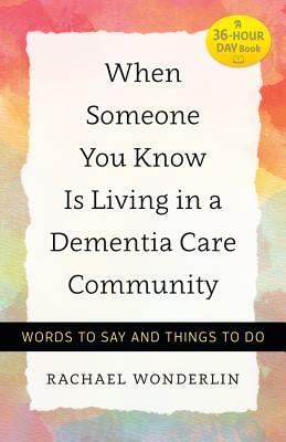 When Someone You Know Is Living in a Dementia Care Community: Words to Say and Things to Do by Rachael Wonderlin