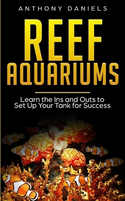 Reef Aquariums: Learn the Ins and Outs to Set Up Your Tank for Success by Anthony Daniels