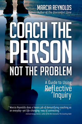 Coach the Person, Not the Problem: A Guide to Using Reflective Inquiry by Marcia Reynolds