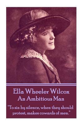 Ella Wheeler Wilcox's an Ambitious Man: "to Sin by Silence, When They Should Protest, Makes Cowards of Men." by Ella Wheeler Wilcox