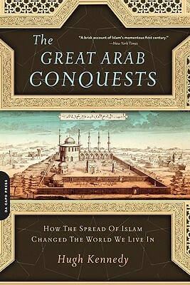 The Great Arab Conquests: How the Spread of Islam Changed the World We Live in by Hugh Kennedy