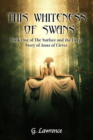 This Whiteness of Swans: The Surface and the Deep: Story of Anna of Cleves by Giusy D'Anna, G. Lawrence